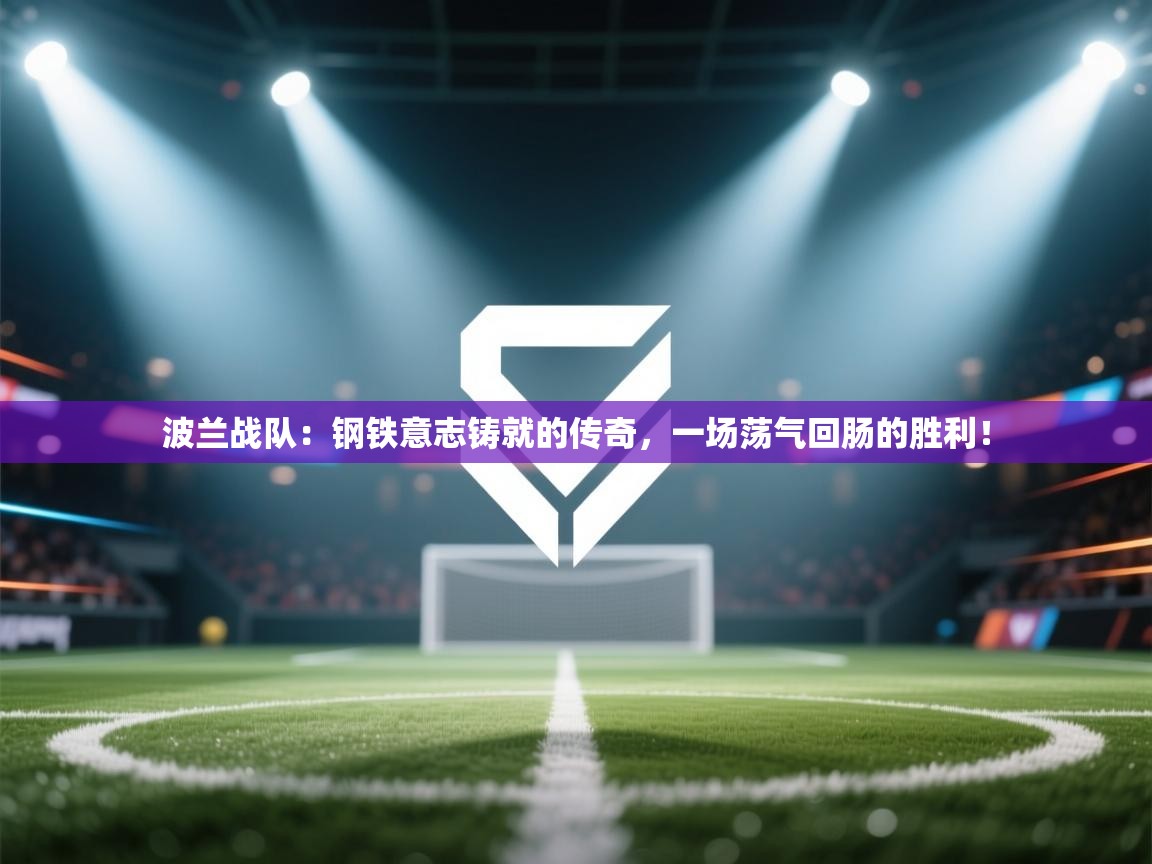 波兰战队：钢铁意志铸就的传奇，一场荡气回肠的胜利！  第1张